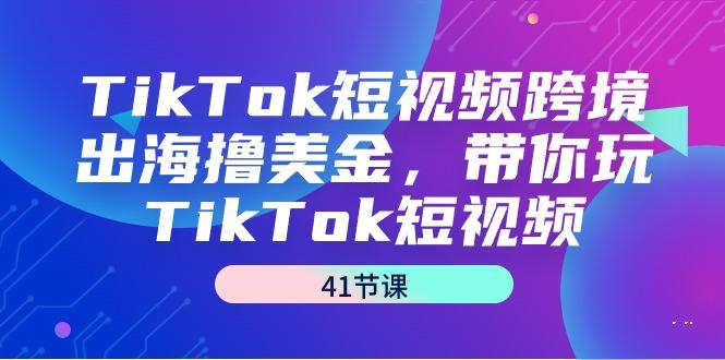 TikTok短视频跨境出海撸美金,带你玩TikTok短视频(41节课)-识享社