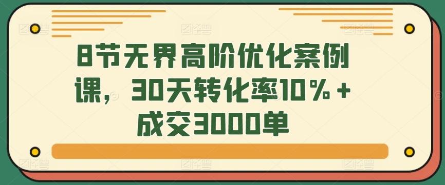 8节无界高阶优化案例课,30天转化率10%+成交3000单-识享社