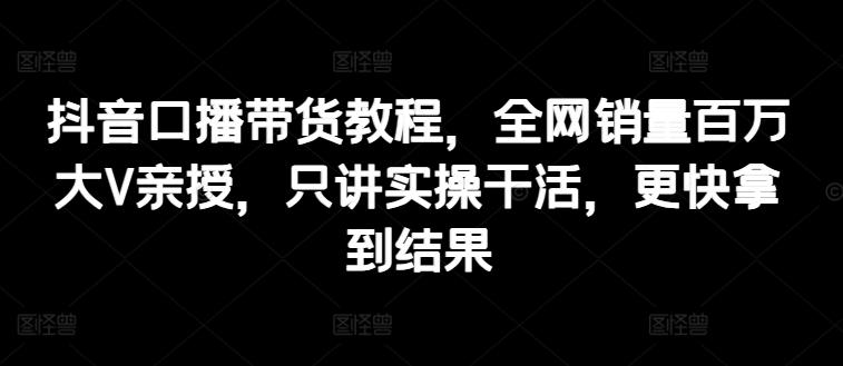 抖音口播带货教程，全网销量百万大V亲授，只讲实操干活，更快拿到结果-识享社