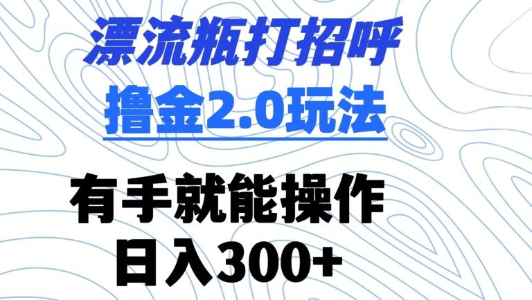 漂流瓶打招呼撸金2.0玩法，有手就能做，日入300+【揭秘】-识享社