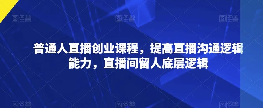 普通人直播创业课程，提高直播沟通逻辑能力，直播间留人底层逻辑-识享社