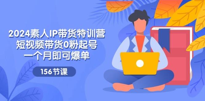 2024素人IP带货特训营，短视频带货0粉起号，一个月即可爆单(156节-识享社