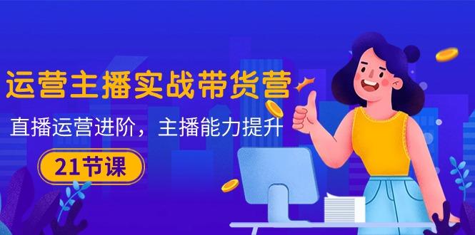 运营主播·实战带货营：直播运营 进阶，主播 能力提升(21节课-识享社