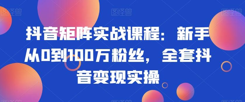 抖音矩阵实战课程：新手从0到100万粉丝，全套抖音变现实操-识享社