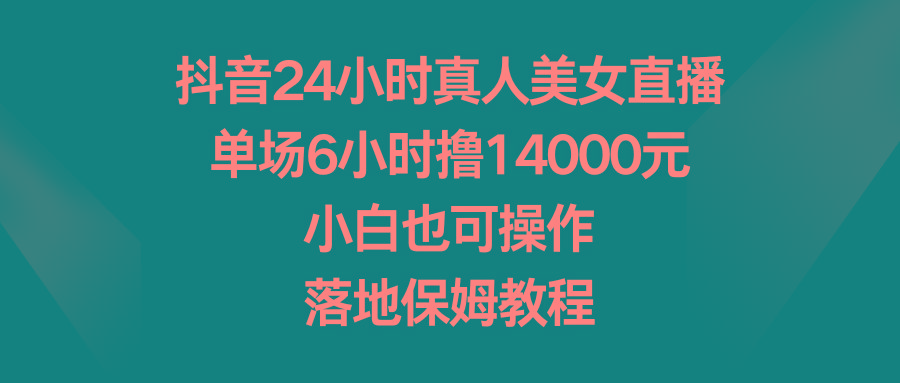 抖音24小时真人美女直播，单场6小时撸14000元，小白也可操作，落地保姆教程-识享社
