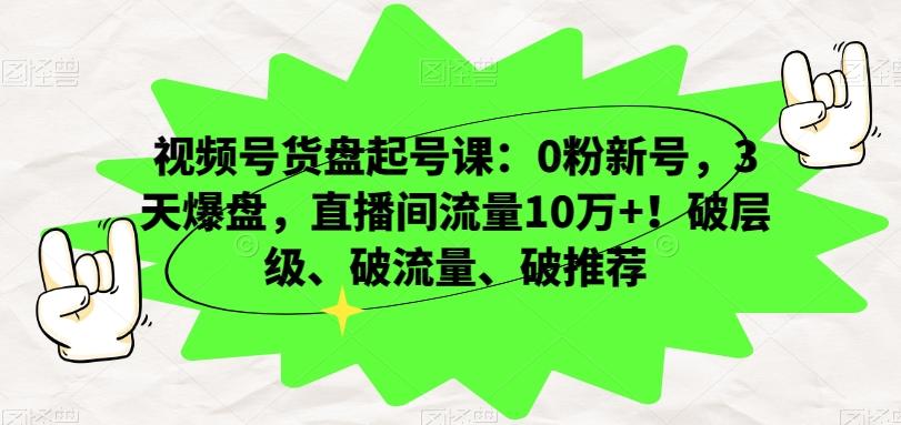 视频号货盘起号课：0粉新号，3天爆盘，直播间流量10万+！破层级、破流量、破推荐-识享社