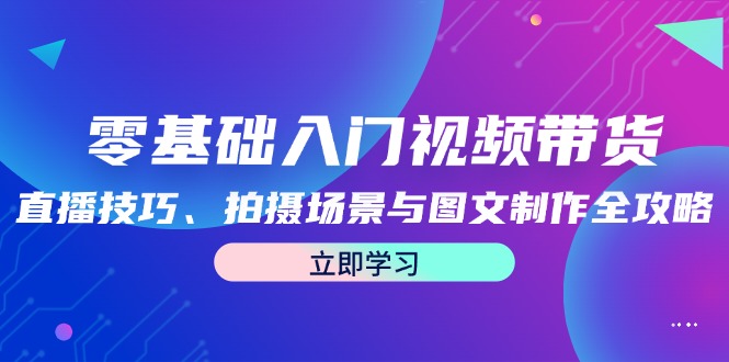 零基础入门视频带货：直播技巧、拍摄场景与图文制作全攻略-识享社