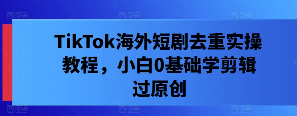 TikTok海外短剧去重实操教程，小白0基础学剪辑过原创-识享社