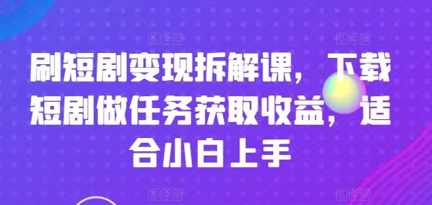 刷短剧变现拆解课，下载短剧做任务获取收益，适合小白上手-识享社