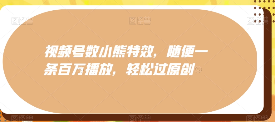 视频号数小熊特效，随便一条百万播放，轻松过原创-识享社