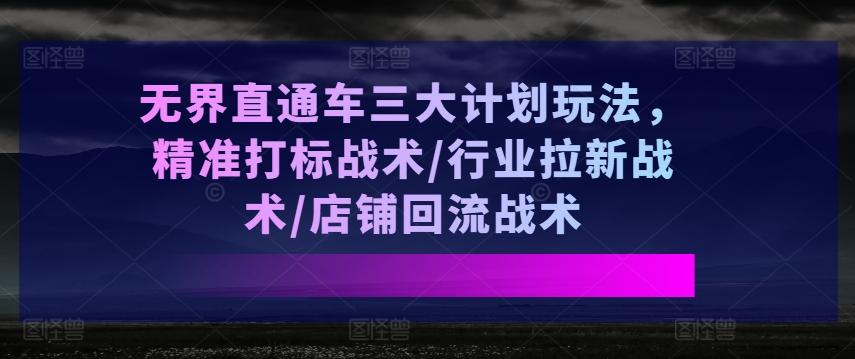 无界直通车三大计划玩法，精准打标战术/行业拉新战术/店铺回流战术-识享社