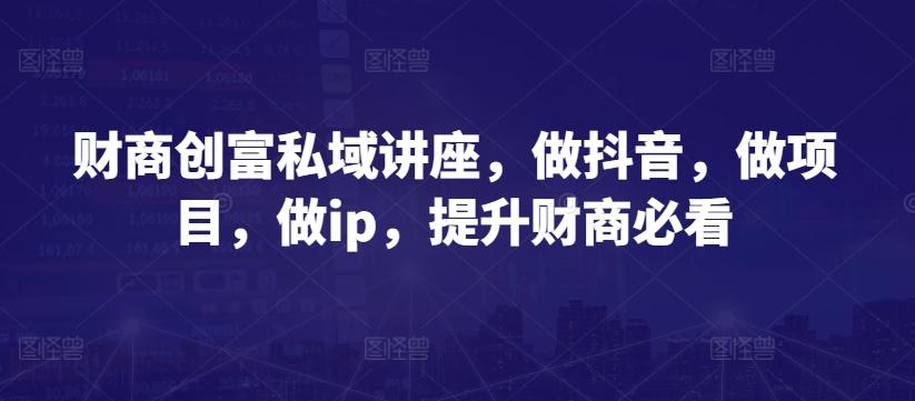 财商创富私域讲座，做抖音，做项目，做ip，提升财商必看-识享社