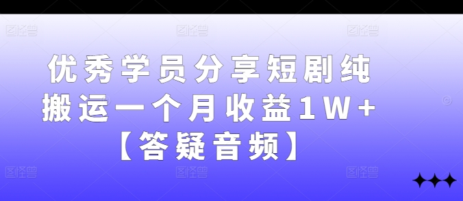 优秀学员分享短剧纯搬运一个月收益1W+【答疑音频】-识享社