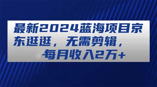 最新2024蓝海项目京东逛逛，无需剪辑，每月收入2万+-识享社