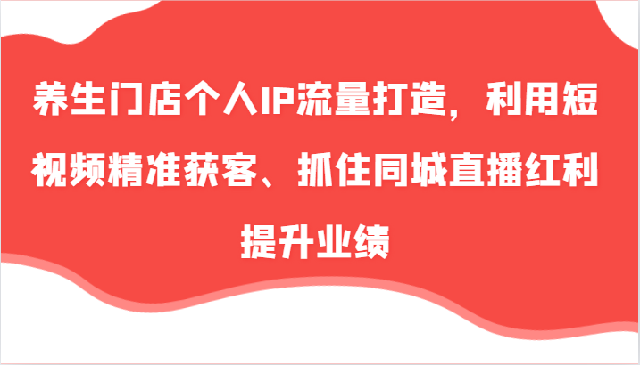 养生门店个人IP流量打造,利用短视频精准获客、抓住同城直播红利提升业绩(57节)-识享社