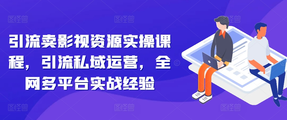 引流卖影视资源实操课程，引流私域运营，全网多平台实战经验-识享社