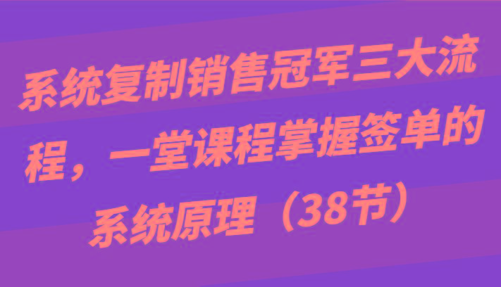 系统复制销售冠军三大流程，一堂课程掌握签单的系统原理(38节)-识享社