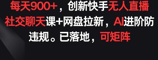 每天900+,创新快手无人直播社交聊天课+网盘拉新,AI进阶防违规 已落地 可矩阵【揭秘】-识享社