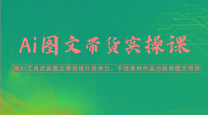 Ai图文带货实操课-用AI工具武装图文带货提升竞争力，不找素材作品也能做图文带货-识享社