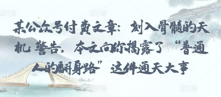 某公众号付费文章：刻入骨髓的天机: 警告，本文向你揭露了 “普通人的翻身路” 这件通天大事-识享社
