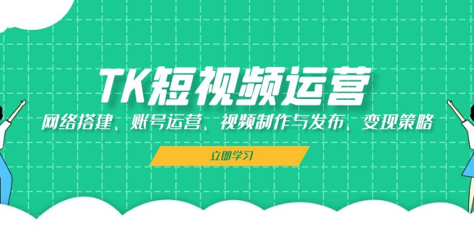 TK短视频运营：网络搭建、账号运营、视频制作与发布、变现策略-识享社