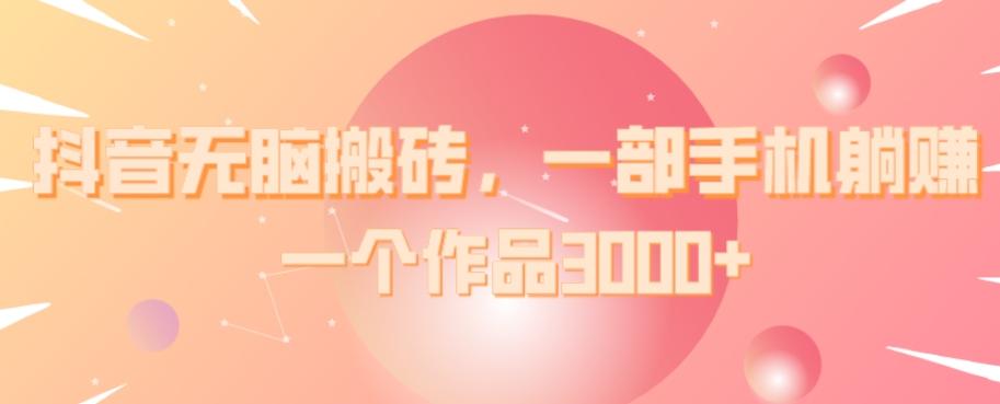 抖音无脑搬砖，一部手机躺赚，一个作品3000+-识享社