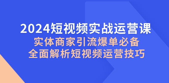 2024短视频实战运营课，实体商家引流爆单必备，全面解析短视频运营技巧-识享社