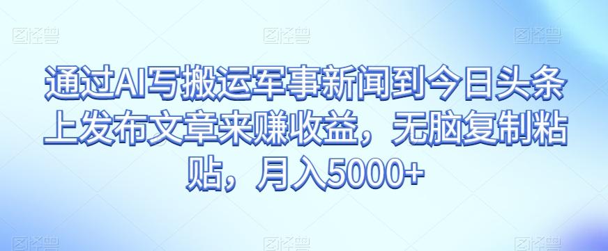 通过AI写搬运军事新闻到今日头条上发布文章来赚收益，无脑复制粘贴，月入5000+【揭秘】-识享社