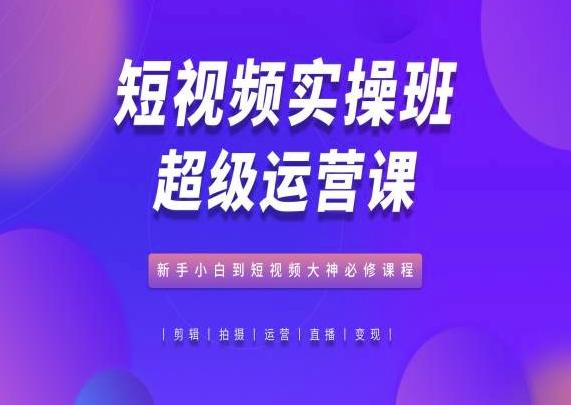 短视频实操班超级运营课，新手小白到短视频大神必修课程-识享社
