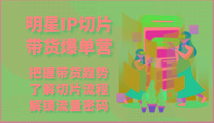明星IP切片带货爆单营-把握带货趋势，了解切片流程，解锁流量密码(69节)-识享社