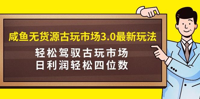 (9337期)咸鱼无货源古玩市场3.0最新玩法，轻松驾驭古玩市场，日利润轻松四位数！…-识享社