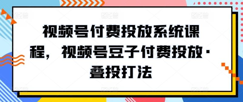 视频号付费投放系统课程，视频号豆子付费投放·叠投打法-识享社