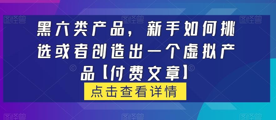 黑六类虚拟产品，新手如何挑选或者创造出一个虚拟产品【付费文章】-识享社