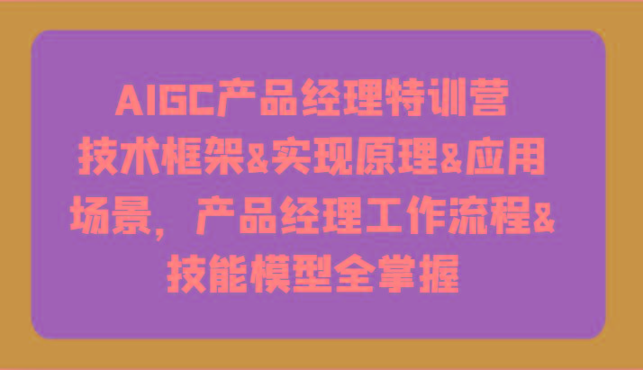 AIGC产品经理特训营-技术框架、实现原理、应用场景、工作流程、技能模型全掌握！-识享社