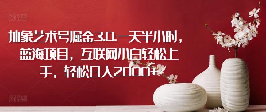 抽象艺术号掘金3.0.一天半小时，蓝海项目，互联网小白轻松上手，轻松日入2000+【揭秘】-识享社