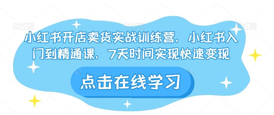 小红书开店卖货实战训练营，小红书入门到精通课，7天时间实现快速变现-识享社