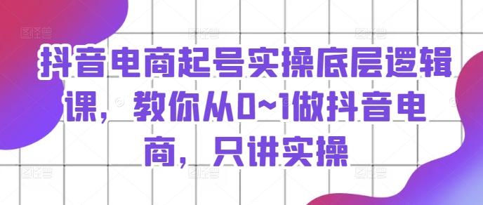 抖音电商起号实操底层逻辑课，教你从0~1做抖音电商，只讲实操-识享社
