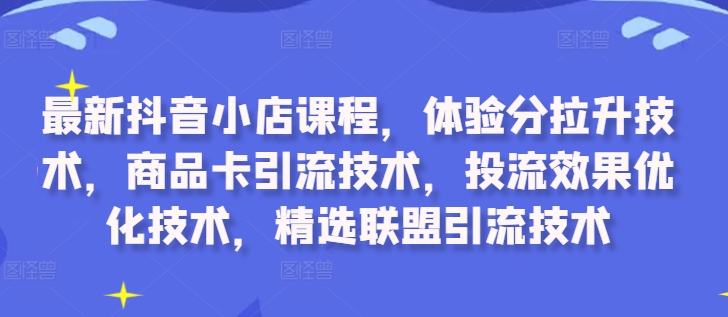 最新抖音小店课程，体验分拉升技术，商品卡引流技术，投流效果优化技术，精选联盟引流技术-识享社