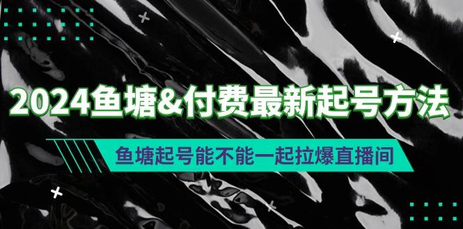 (9507期)2024鱼塘&付费最新起号方法：鱼塘起号能不能一起拉爆直播间-识享社