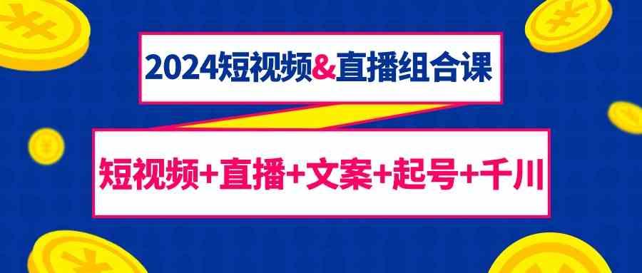 2024短视频&直播组合课：短视频+直播+文案+起号+千川(67节课)-识享社