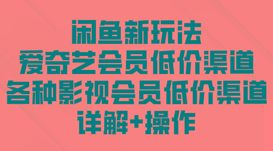 (9950期)闲鱼新玩法,爱奇艺会员低价渠道,各种影视会员低价渠道详解-识享社