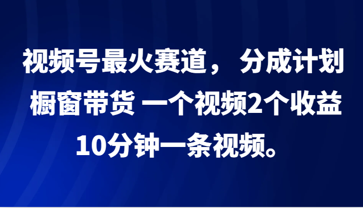 视频号最火赛道， 分成计划， 橱窗带货，一个视频2个收益，10分钟一条视频。-识享社