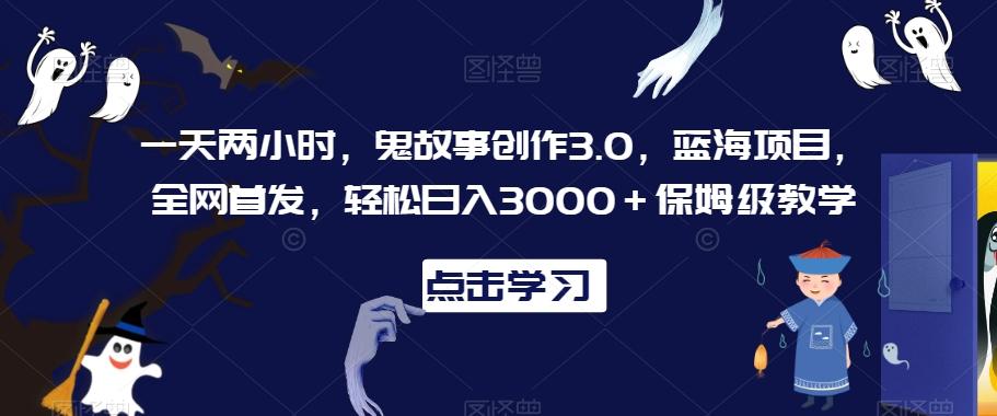 一天两小时，鬼故事创作3.0，蓝海项目，全网首发，轻松日入3000＋保姆级教学【揭秘】-识享社