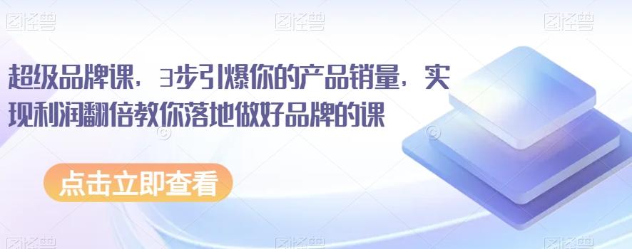 超级品牌课，3步引爆你的产品销量，实现利润翻倍教你落地做好品牌的课-识享社