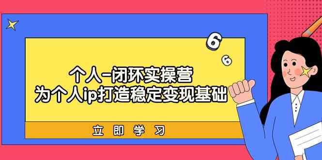 个人闭环实操营：个人ip打造稳定变现基础，带你落地个人的商业变现课-识享社