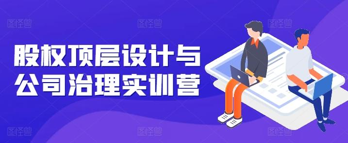 股权顶层设计与公司治理实训营，补全股权短板/守住控制权底线/熟悉4大注册信息/规避3大法律风险-识享社