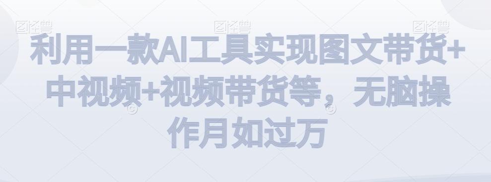 利用一款AI工具实现图文带货+中视频+视频带货等，无脑操作月如过万【揭秘】-识享社