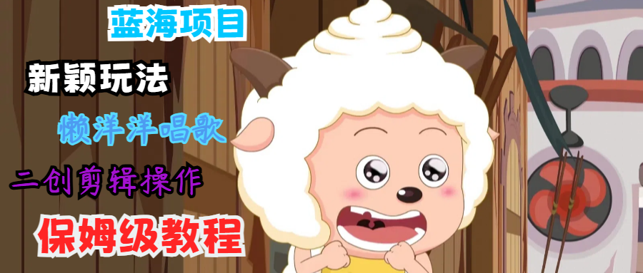 蓝海项目新颖玩法,懒洋洋唱歌 搬运剪辑操作,保姆级教程-识享社
