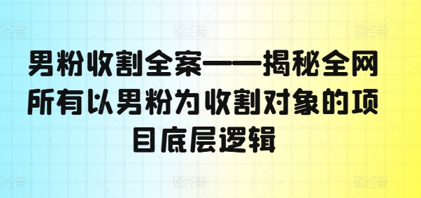 男粉收割全案——揭秘全网所有以男粉为收割对象的项目底层逻辑-识享社