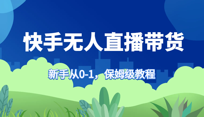 快手无人直播带货保姆级教程,新手从0-1快速学会带货-识享社